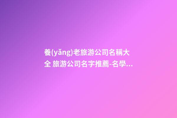 養(yǎng)老旅游公司名稱大全 旅游公司名字推薦-名學(xué)網(wǎng)-第1張-公司起名-玄機(jī)派